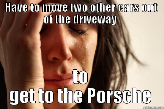 HAVE TO MOVE TWO OTHER CARS OUT OF THE DRIVEWAY  TO GET TO THE PORSCHE First World Problems