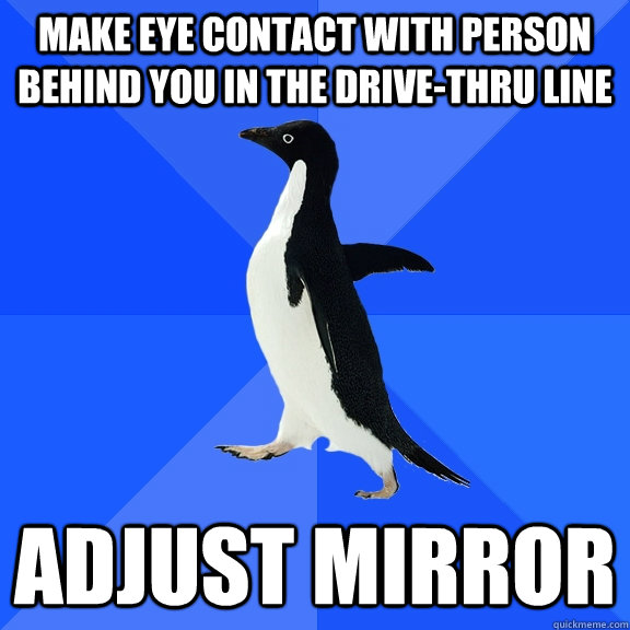 Make eye contact with person behind you in the drive-thru line adjust mirror  Socially Awkward Penguin