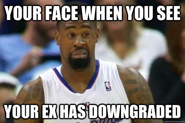 Your face when you see your ex has downgraded  downgrade