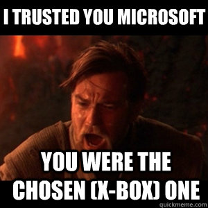 I trusted you MICROSOFT You were the chosen (X-box) one  You were the chosen one