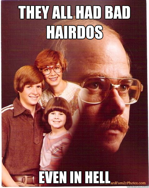 They all had bad hairdos Even in hell  Vengeance Dad