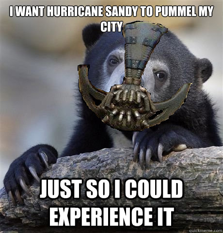 I want hurricane sandy to pummel my city just so i could experience it - I want hurricane sandy to pummel my city just so i could experience it  Confession Bear Bane
