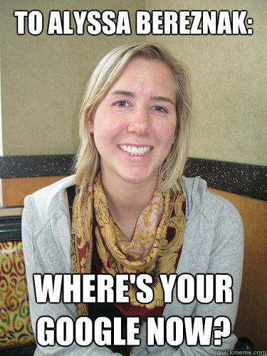 To Alyssa bereznak: Where's your google now?  ALYSSA BEREZNAK