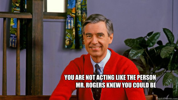 You are not acting like the person
Mr. Rogers Knew you could be - You are not acting like the person
Mr. Rogers Knew you could be  Mr. Rogers