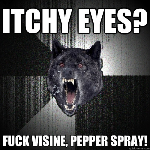 Itchy eyes? Fuck Visine, Pepper Spray!  Insanity Wolf