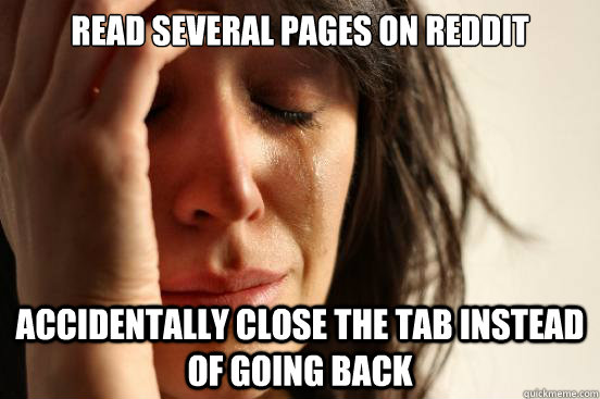 read several pages on reddit accidentally close the tab instead of going back  First World Problems
