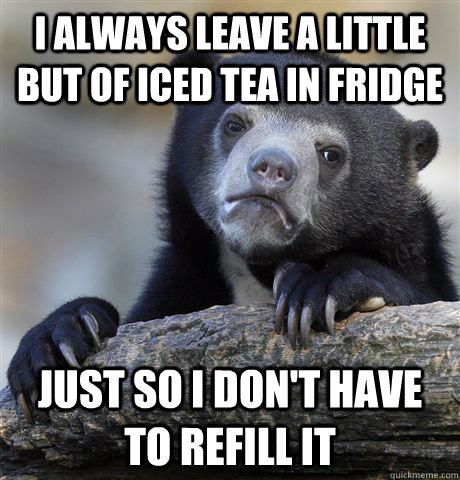 I always leave a little but of Iced tea in fridge just so I don't have to refill it - I always leave a little but of Iced tea in fridge just so I don't have to refill it  Confession Bear