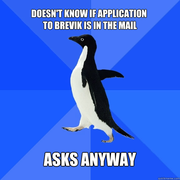 doesn't know if application
 to brevik is in the mail  asks anyway   Socially Awkward Penguin