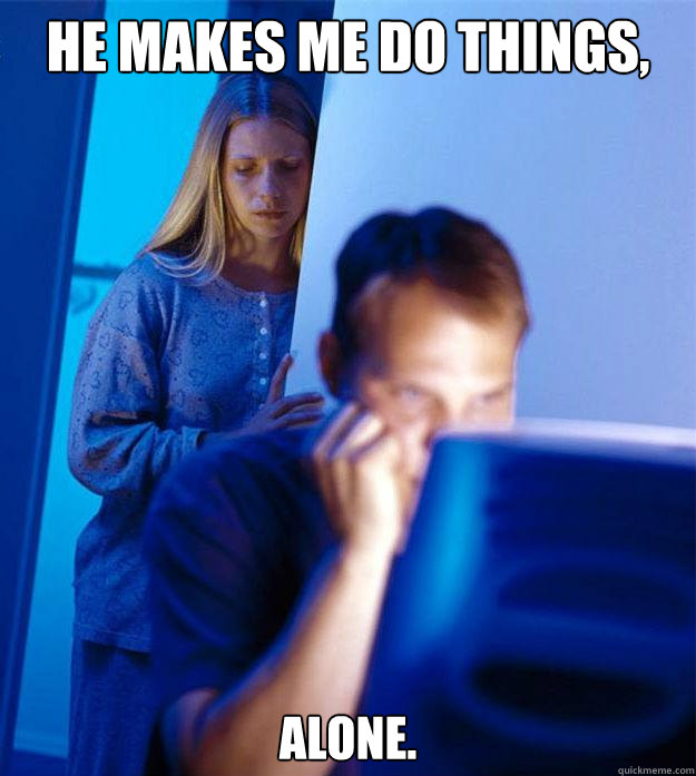 He makes me do things,  alone.  Redditors Wife