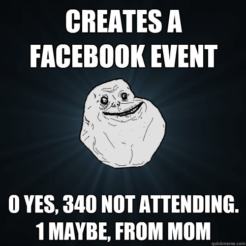 Creates a facebook event 0 yes, 340 Not attending. 1 maybe, from mom  Forever Alone