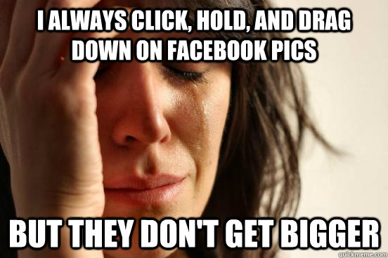 i always click, hold, and drag down on facebook pics but they don't get bigger  First World Problems
