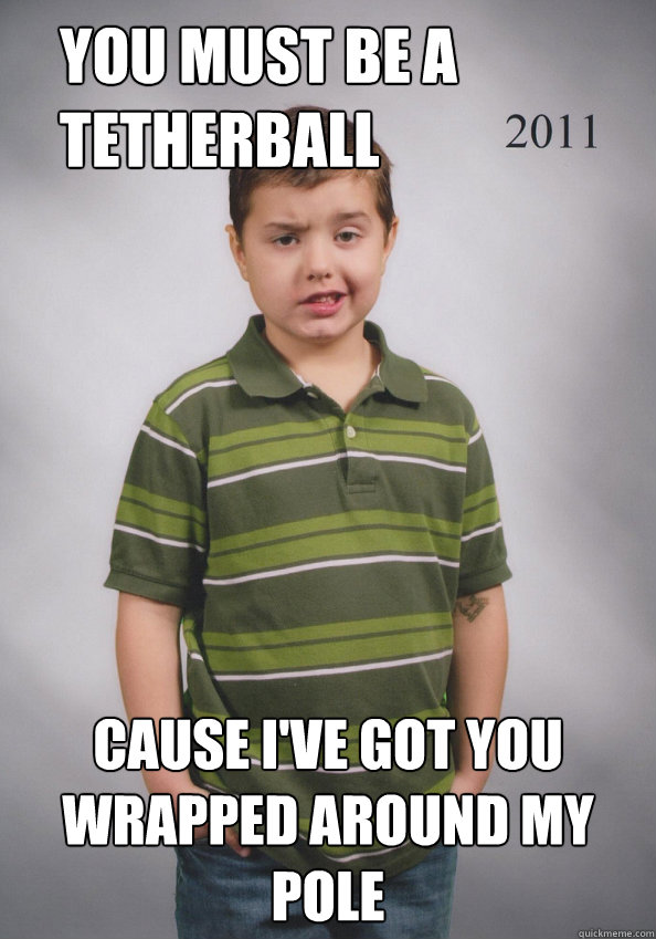 You must be a tetherball cause I've got you wrapped around my pole - You must be a tetherball cause I've got you wrapped around my pole  Suave Six-Year-Old