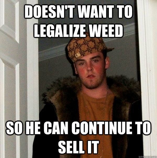 doesn't want to legalize weed so he can continue to sell it - doesn't want to legalize weed so he can continue to sell it  Scumbag Steve