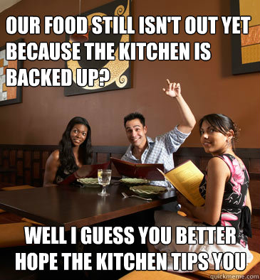 our food still isn't out yet because the kitchen is backed up? well i guess you better hope the kitchen tips you - our food still isn't out yet because the kitchen is backed up? well i guess you better hope the kitchen tips you  Scumbag Restaurant Customer