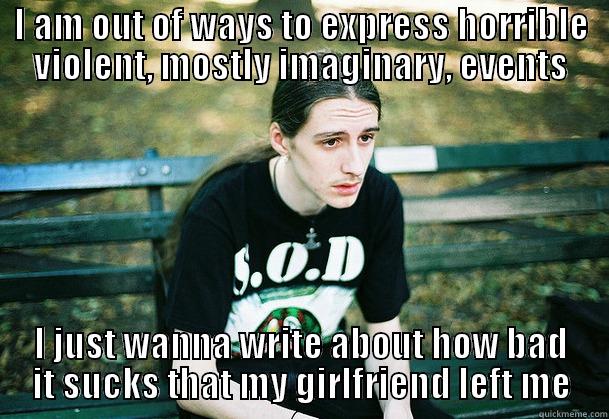 I AM OUT OF WAYS TO EXPRESS HORRIBLE VIOLENT, MOSTLY IMAGINARY, EVENTS I JUST WANNA WRITE ABOUT HOW BAD IT SUCKS THAT MY GIRLFRIEND LEFT ME Misc