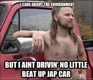 I care about the environment but I aint drivin' no little beat up jap car  racist redneck