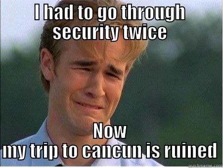 I HAD TO GO THROUGH SECURITY TWICE NOW MY TRIP TO CANCUN IS RUINED 1990s Problems