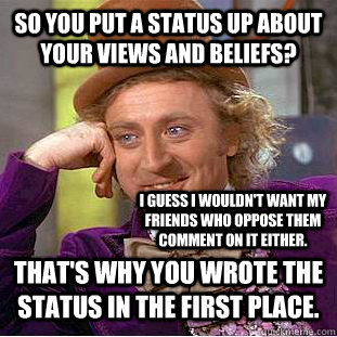 So you put a status up about your views and beliefs? That's why you wrote the status in the first place.  I guess I wouldn't want my friends who oppose them comment on it either.   Condescending Wonka
