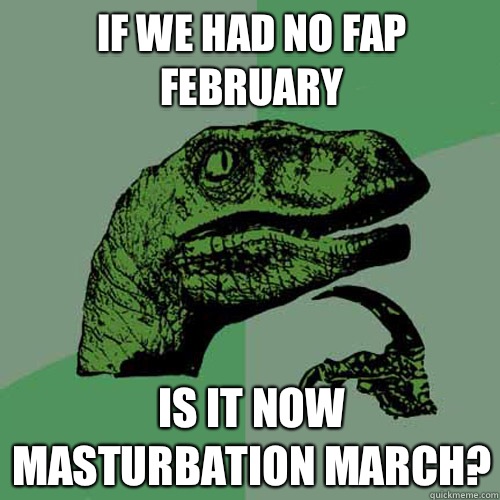 If we had no fap February Is it now masturbation March? - If we had no fap February Is it now masturbation March?  Philosoraptor