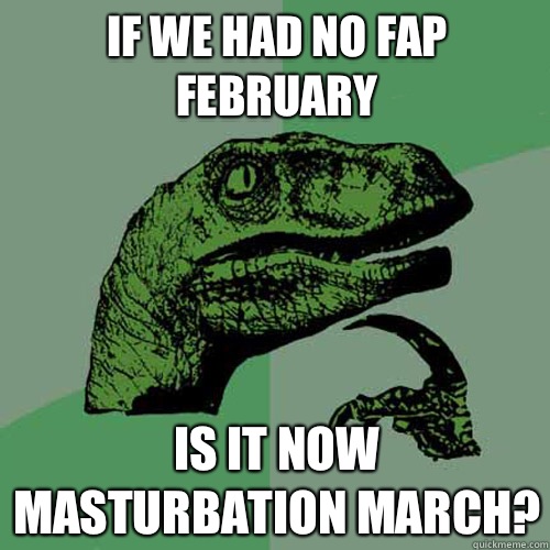 If we had no fap February Is it now masturbation March?  Philosoraptor