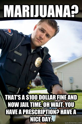 Marijuana? That's a $100 dollar fine and now jail time. Oh wait, you have a prescription? Have a nice day.  