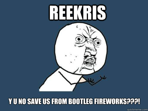 Reekris y u no save us from bootleg fireworks???!   Y U No
