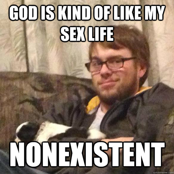 God is kind of like my sex life NONEXISTENT - God is kind of like my sex life NONEXISTENT  Steve