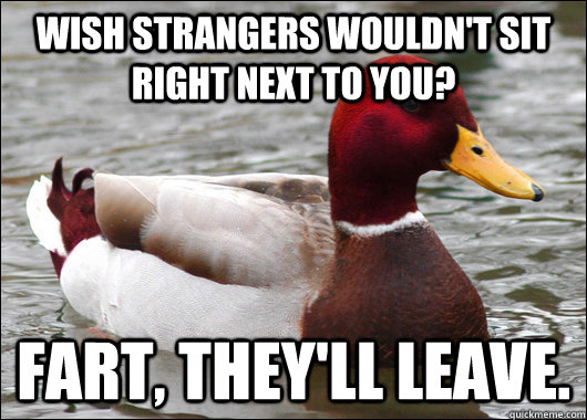 Wish strangers wouldn't sit right next to you? fart, they'll leave.  Malicious Advice Mallard