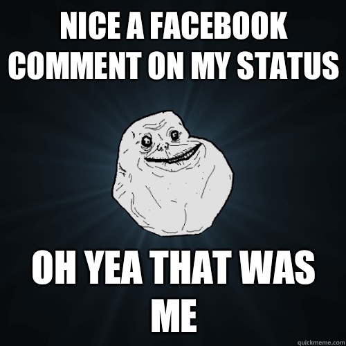 Nice a Facebook comment on my status Oh yea that was me  Forever Alone