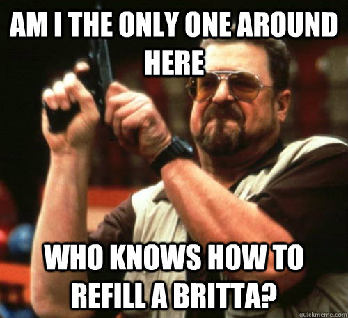 Am i the only one around here who knows how to refill a britta?  Am I The Only One Around Here