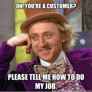 Oh, You're a customer? Please tell me how to do my job.  willy wonka