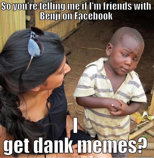 SO YOU'RE TELLING ME IF I'M FRIENDS WITH BENJI ON FACEBOOK I GET DANK MEMES? Skeptical Third World Kid