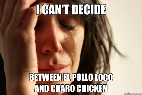 i can't decide between el pollo loco 
and charo chicken  First World Problems