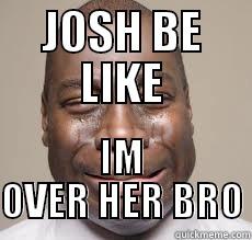 JOSH BE LIKE IM OVER HER BRO Misc