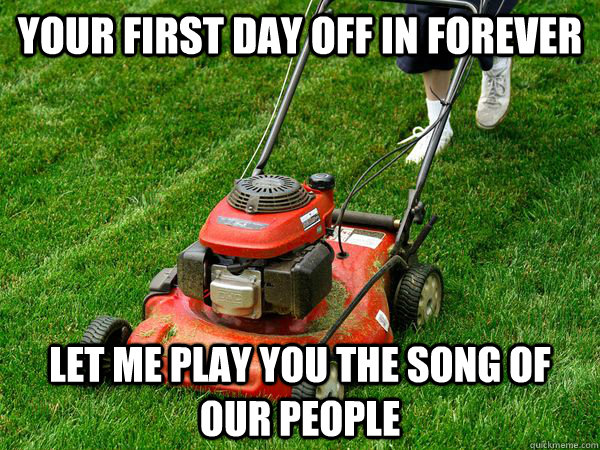 Your First Day off in forever let me play you the song of our people  Lawnmower