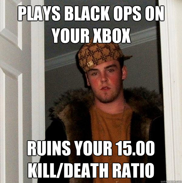 Plays Black ops on your xbox Ruins your 15.00 kill/death ratio  Scumbag Steve