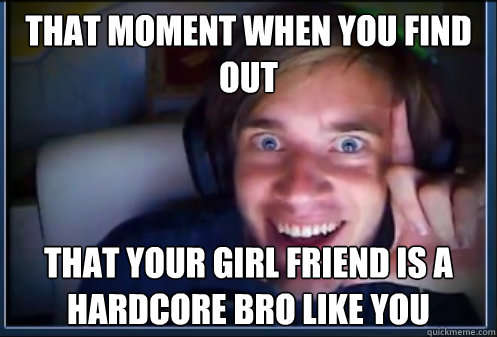 That moment when you find out that your Girl friend is a hardcore bro like you - That moment when you find out that your Girl friend is a hardcore bro like you  PewDiePie