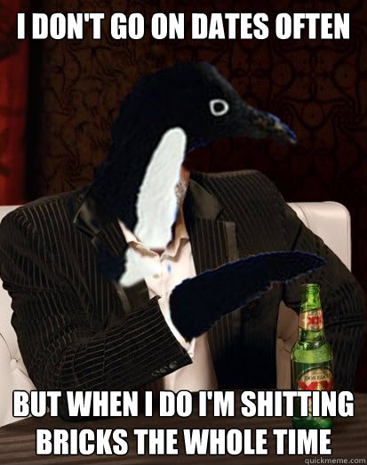 I don't go on dates often But when I do I'm shitting bricks the whole time - I don't go on dates often But when I do I'm shitting bricks the whole time  Uninteresting Anti-social Penguin