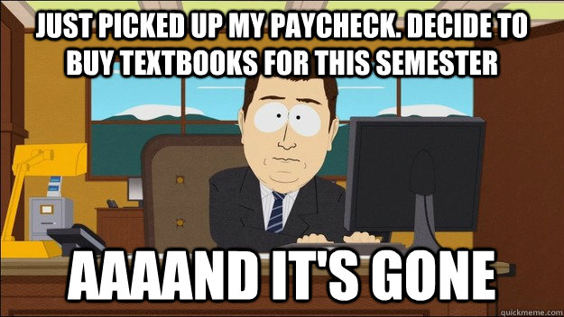 Just picked up my paycheck. Decide to buy textbooks for this semester Aaaand it's gone  aaaand its gone