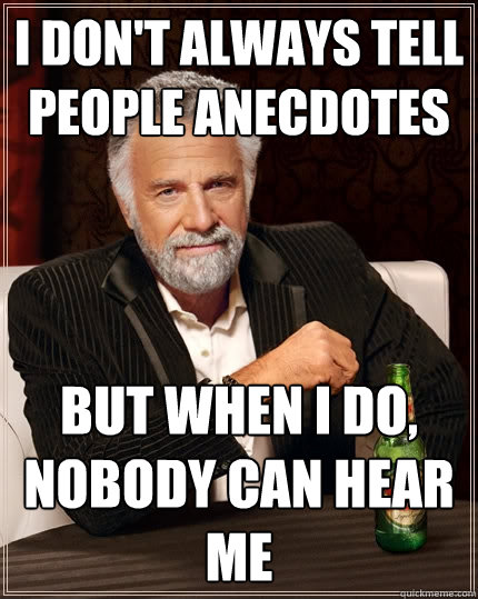 I don't always tell people anecdotes but when i do, nobody can hear me  The Most Interesting Man In The World