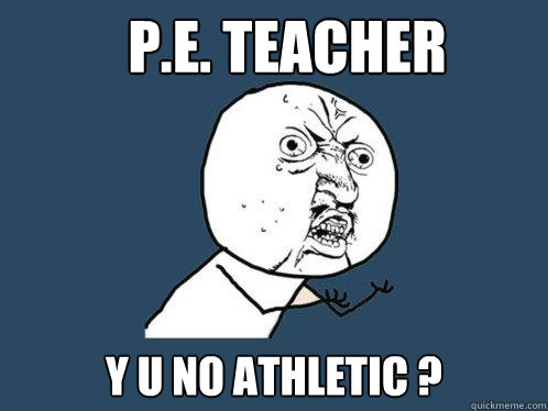 P.E. Teacher Y U NO ATHLETIC ?  Y U No
