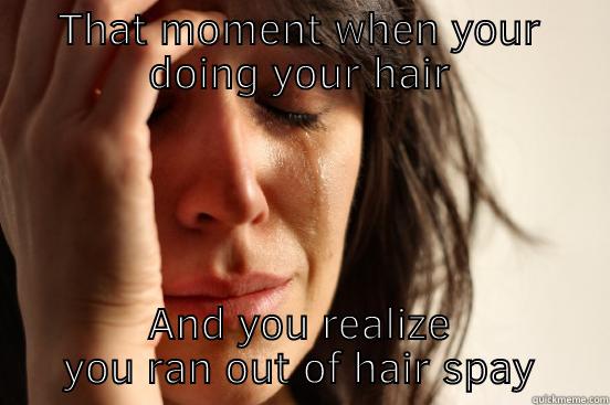 THAT MOMENT WHEN YOUR DOING YOUR HAIR AND YOU REALIZE YOU RAN OUT OF HAIR SPAY First World Problems