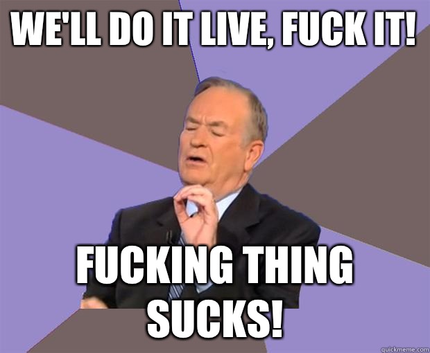 We'll do it live, fuck it! Fucking thing sucks!  Bill O Reilly