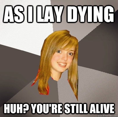 as i lay dying huh? you're still alive - as i lay dying huh? you're still alive  Musically Oblivious 8th Grader