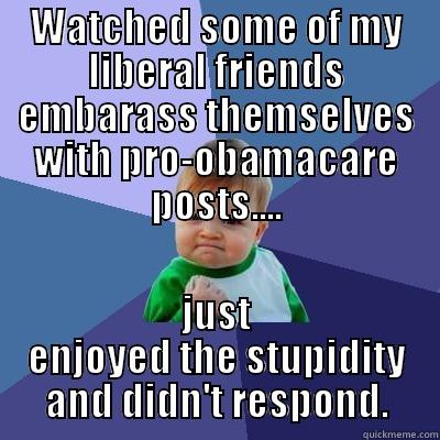 WATCHED SOME OF MY LIBERAL FRIENDS EMBARASS THEMSELVES WITH PRO-OBAMACARE POSTS.... JUST ENJOYED THE STUPIDITY AND DIDN'T RESPOND. Success Kid