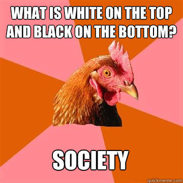 What is white on the top and black on the bottom? Society - What is white on the top and black on the bottom? Society  Anti-Joke Chicken