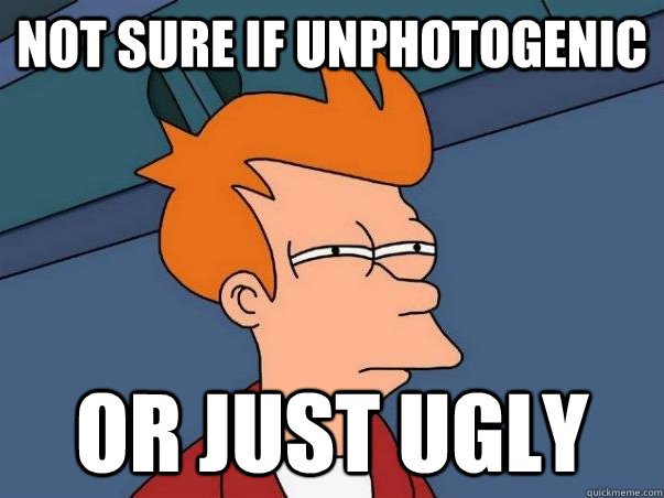 not sure if unphotogenic Or just ugly  Not sure Fry