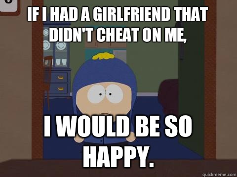 If I had a girlfriend that didn't cheat on me, I would be so happy.  Craig Happy