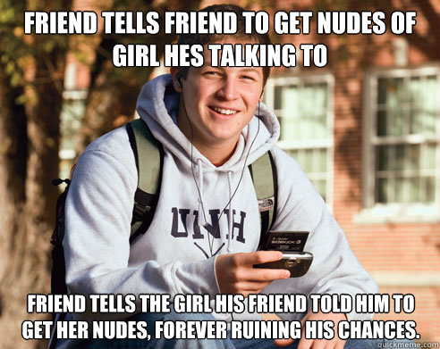friend tells friend to get nudes of girl hes talking to friend tells the girl his friend told him to get her nudes, forever ruining his chances.  College Freshman