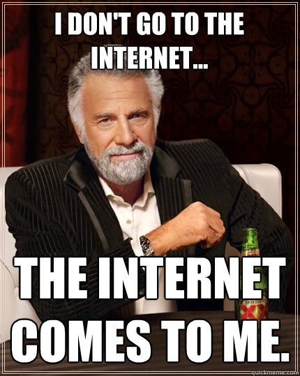 I DON'T GO TO THE INTERNET... THE INTERNET COMES TO ME.  The Most Interesting Man In The World